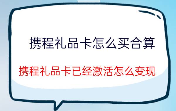 携程礼品卡怎么买合算 携程礼品卡已经激活怎么变现？